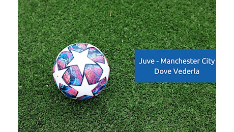 Juve Manchester City: Dove Vederla, Formazioni, Statistiche