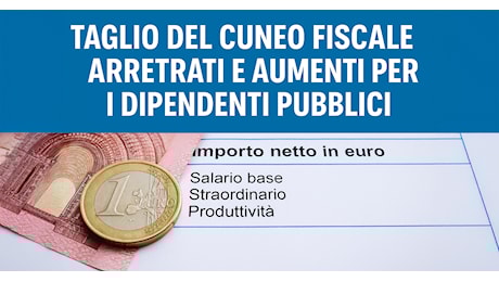 Dipendenti pubblici, in arrivo oltre 400 euro di arretrati e aumenti in busta paga: taglio al cuneo fiscale 2024